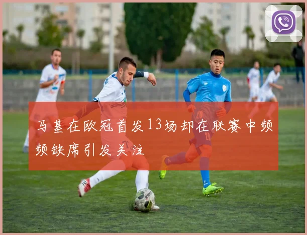 马基在欧冠首发13场却在联赛中频频缺席引发关注